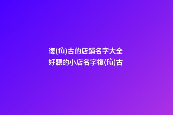 復(fù)古的店鋪名字大全 好聽的小店名字復(fù)古-第1張-店鋪起名-玄機(jī)派